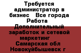 Требуется администратор в бизнес - Все города Работа » Дополнительный заработок и сетевой маркетинг   . Самарская обл.,Новокуйбышевск г.